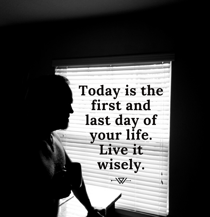 Today is the First Day and Last Day of your Life. Live it Wisely!